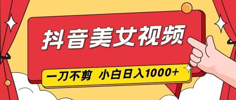 抖音美女视频，一刀不剪，两分钟一条视频，小白轻松上手，日入1000-一个公司创业项目 - 淘金吧