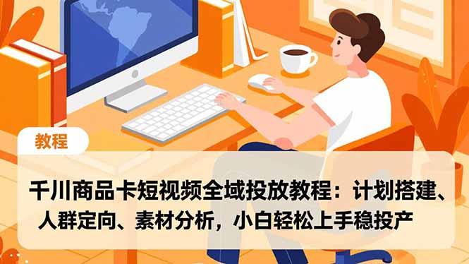 千川商品卡短视频全域投放教程：计划搭建、人群定向、素材分析，小白轻松上手稳投产-一个公司创业项目 - 淘金吧