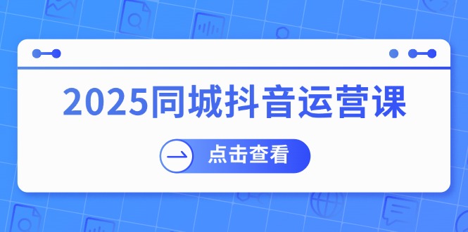 2025同城抖音运营课：涵盖实体店盈利，团购好处，助商家获取流量-一个公司创业项目 - 淘金吧