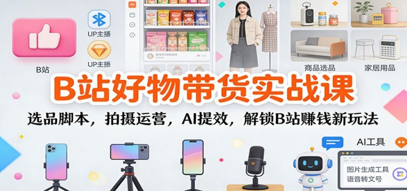 B站好物带货实战课:选品脚本,拍摄运营,AI提效,解锁B站赚钱新玩法-一个公司创业项目 - 淘金吧