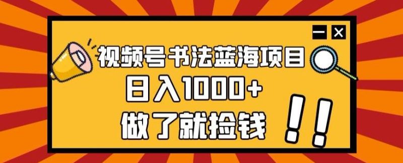 视频号书法蓝海项目，玩法简单，日入1000+【揭秘】-一个公司创业项目 - 淘金吧
