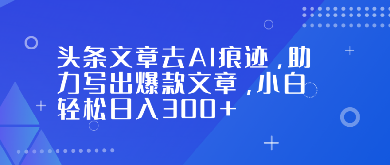 头条文章去AI痕迹，助力写出爆款文章，小白轻松日入300+-一个公司创业项目 - 淘金吧