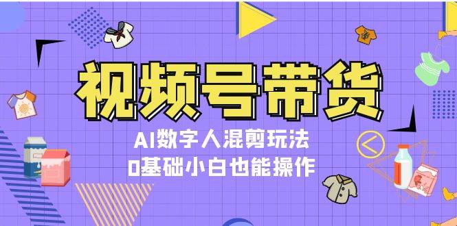 视频号带货，AI数字人混剪玩法，0基础小白也能操作-一个公司创业项目 - 淘金吧