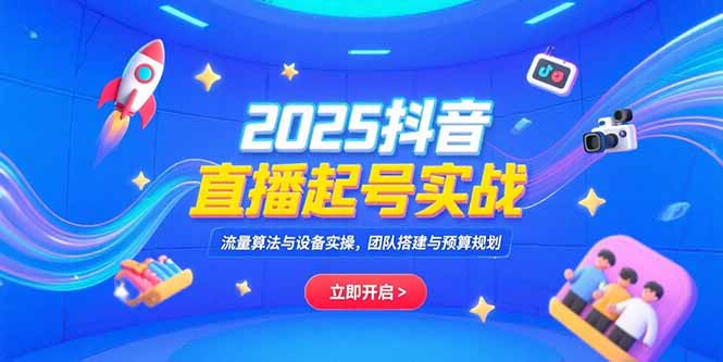 2025抖音直播起号实战,流量算法与设备实操,团队搭建与预算规划-一个公司创业项目 - 淘金吧