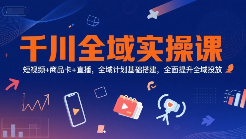 千川全域实操课,短视频+商品卡+直播,全域计划基础搭建,全面提升全域投放-一个公司创业项目 - 淘金吧