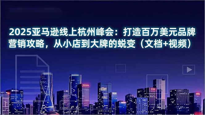 2025亚马逊线上杭州峰会:打造百万美元品牌营销攻略,从小店到大牌的蜕变(文档+视频-一个公司创业项目 - 淘金吧
