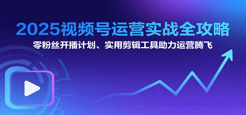 图片[1]-2025视频号运营实战全攻略：零粉丝开播计划、起号到到变现思维逻辑方法-云创网