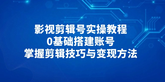 影视剪辑号实操教程,0基础搭建账号,掌握剪辑技巧与变现方法-一个公司创业项目 - 淘金吧