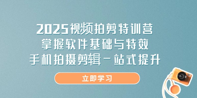 2025视频拍剪特训营,掌握软件基础与特效,手机拍摄剪辑一站式提升-一个公司创业项目 - 淘金吧