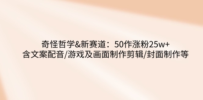 奇怪哲学-新赛道：50作涨粉25w+含文案配音/游戏及画面制作剪辑/封面制作等-一个公司创业项目 - 淘金吧