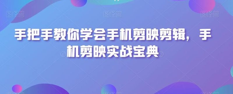 手把手教你学会手机剪映剪辑,手机剪映实战宝典-一个公司创业项目 - 淘金吧