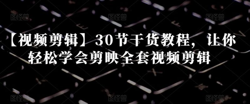 【视频剪辑】30节干货教程,让你轻松学会剪映全套视频剪辑-一个公司创业项目 - 淘金吧