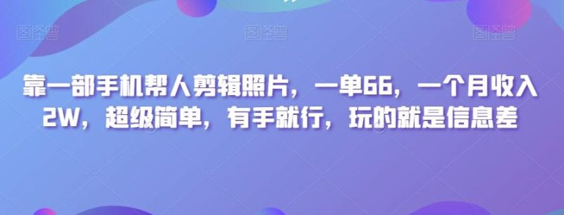 靠一部手机帮人剪辑照片,一单66,一个月收入2W,超级简单,有手就行,玩的就是信息差-一个公司创业项目 - 淘金吧