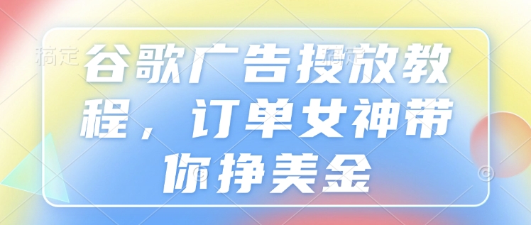 谷歌广告投放教程,订单女神带你挣美金-一个公司创业项目 - 淘金吧