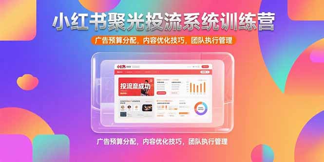 小红书聚光投流系统训练营，广告预算分配，内容优化技巧，团队执行管理-一个公司创业项目 - 淘金吧
