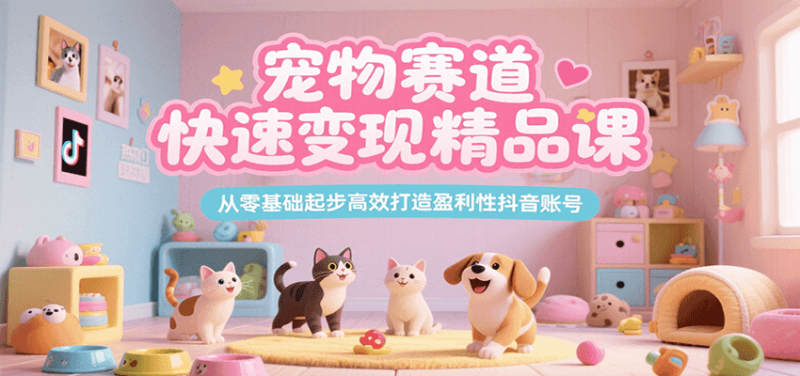 宠物赛道快速变现精品课,从零基础起步高效打造盈利性抖音账号-一个公司创业项目 - 淘金吧