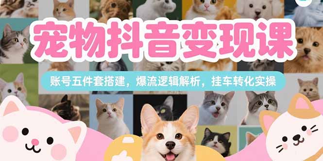 宠物抖音变现课,账号五件套搭建,爆流逻辑解析,挂车转化实操-一个公司创业项目 - 淘金吧