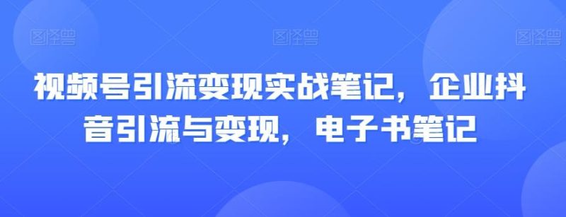 视频号引流变现实战笔记,企业抖音引流与变现,电子书笔记-一个公司创业项目 - 淘金吧