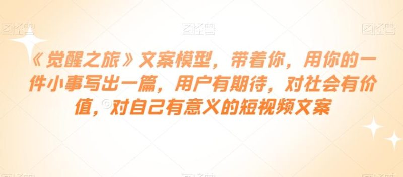 《觉醒之旅》文案模型，带着你，用你的一件小事写出一篇，用户有期待，对社会有价值，对自己有意义的短视频文案-一个公司创业项目 - 淘金吧
