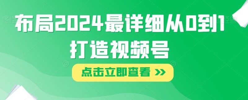 布局2024最详细从0到1打造视频号【揭秘】-一人公司创业项目 - 淘金吧
