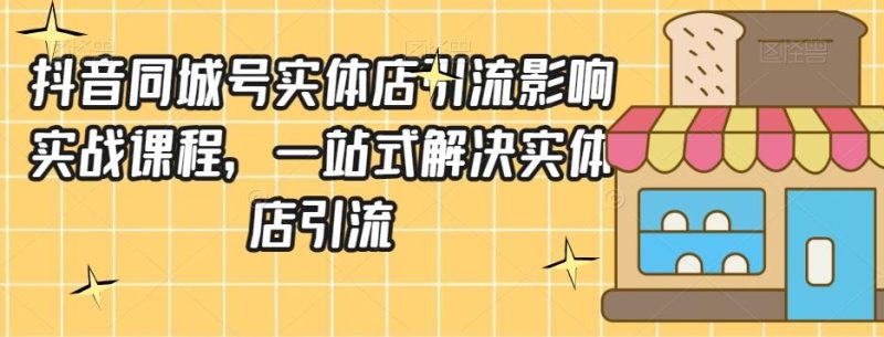 抖音同城号实体店引流营销实战课程,一站式解决实体店引流-一个公司创业项目 - 淘金吧