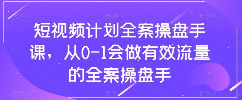 短视频计划全案操盘手课,从0-1会做有效流量的全案操盘手-一个公司创业项目 - 淘金吧