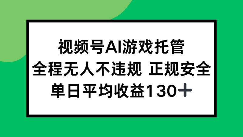 视频号AI游戏托管，全程无人不违规 正规安全，单日平均收益130+-一个公司创业项目 - 淘金吧