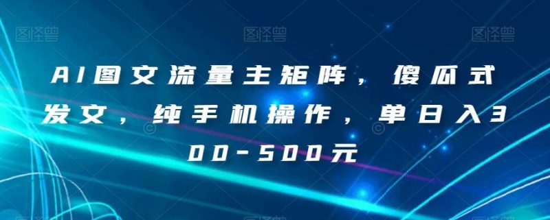 AI图文流量主矩阵,傻瓜式发文,纯手机操作,单日入300-500元【揭秘】-一个公司创业项目 - 淘金吧