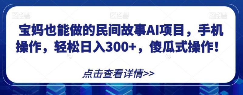 宝妈也能做的民间故事AI项目,手机操作,轻松日入300+,傻瓜式操作!【揭秘】-一个公司创业项目 - 淘金吧