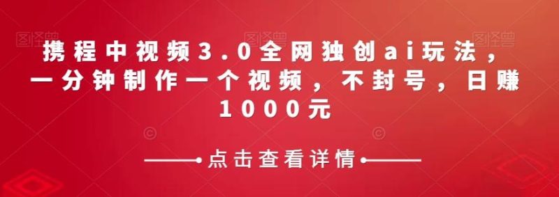 携程中视频3.0全网独创ai玩法,一分钟制作一个视频,不封号,日赚1000元【揭秘】-一个公司创业项目 - 淘金吧