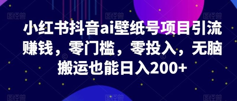 小红书抖音ai壁纸号项目引流赚钱,零门槛,零投入,无脑搬运也能日入200+-一个公司创业项目 - 淘金吧