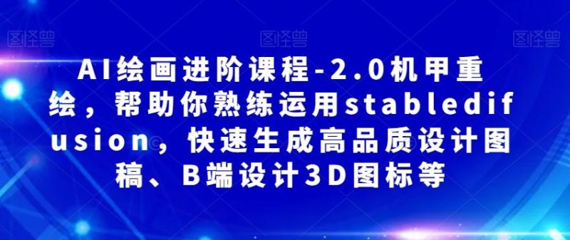 AI绘画进阶课程-2.0机甲重绘，帮助你熟练运用stabledifusion，快速生成高品质设计图稿、B端设计3D图标等-一个公司创业项目 - 淘金吧