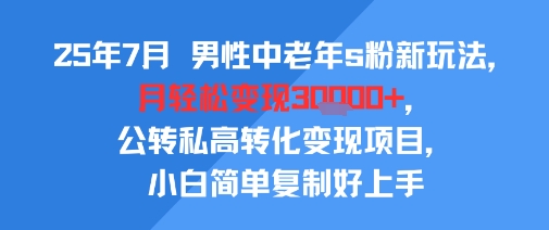25年7月男性中老年s粉新玩法，月轻松变现3W+，公转私高转化变现项目，小白简单复制好上手-一个公司创业项目 - 淘金吧