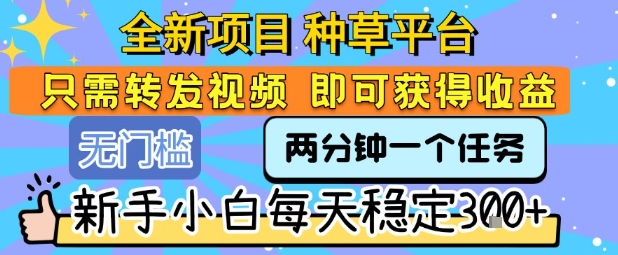 全新项目 种草平台 只需要转发任务视频 即可获得收益 新手小白每天稳定3张+【揭秘】-一个公司创业项目 - 淘金吧