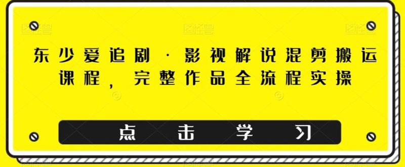 东少爱追剧·影视解说混剪搬运课程，完整作品全流程实操-一个公司创业项目 - 淘金吧