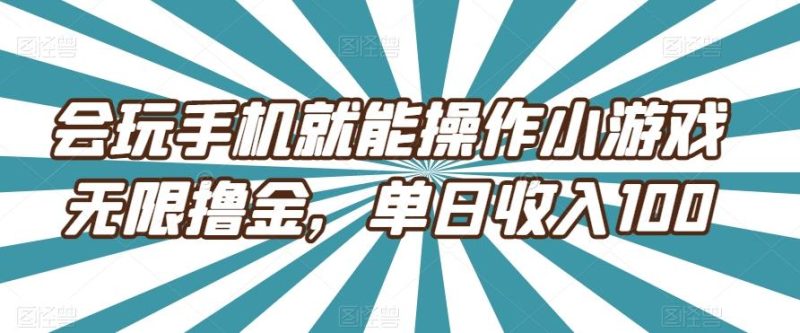 会玩手机就能操作小游戏无限撸金,单日收入100-一个公司创业项目 - 淘金吧