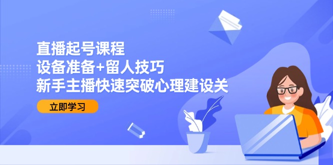 直播起号课程:设备准备+留人技巧,新手主播快速突破心理建设关-一个公司创业项目 - 淘金吧