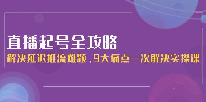 直播起号全攻略:解决延迟推流难题,9大痛点一次解决实操课-一个公司创业项目 - 淘金吧