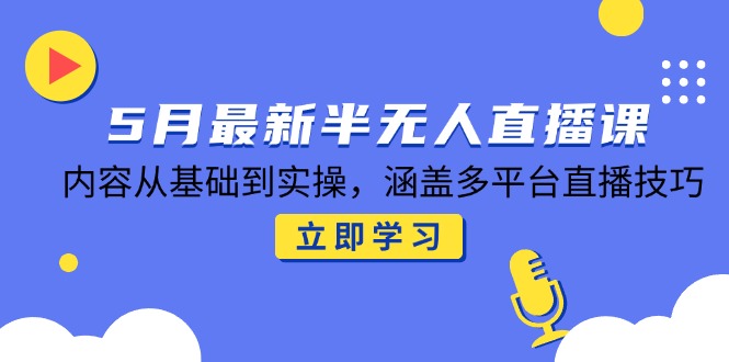5月最新半无人直播课,内容从基础到实操,涵盖多平台直播技巧-一个公司创业项目 - 淘金吧