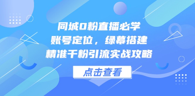 同城0粉直播必学,账号定位,绿幕搭建,精准千粉引流实战攻略-一个公司创业项目 - 淘金吧