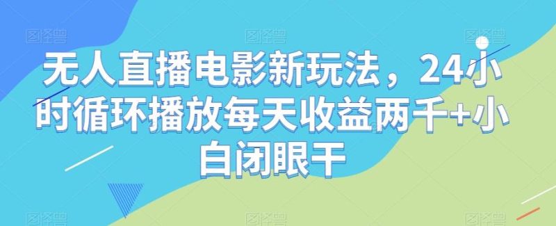 无人直播电影新玩法，24小时循环播放每天收益两千+小白闭眼干【揭秘】-一个公司创业项目 - 淘金吧