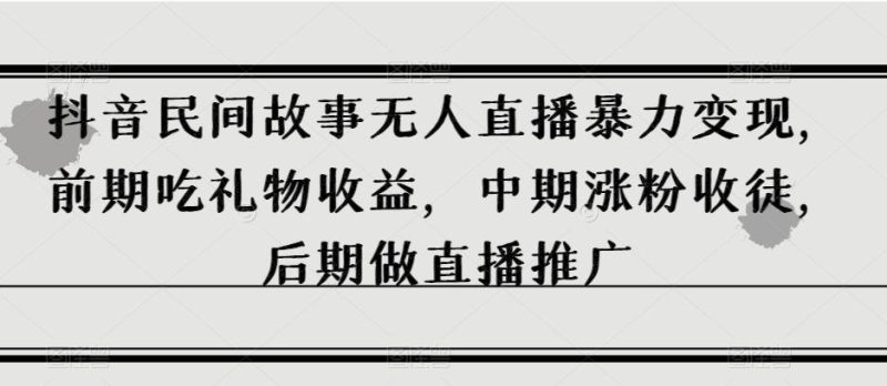 抖音民间故事无人直播暴力变现，前期吃礼物收益，中期涨粉收徒，后期做直播推广【揭秘】-一个公司创业项目 - 淘金吧