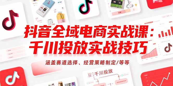 抖音全域电商实战课:千川投放实战技巧,涵盖赛道选择、经营策略制定/等等-一个公司创业项目 - 淘金吧