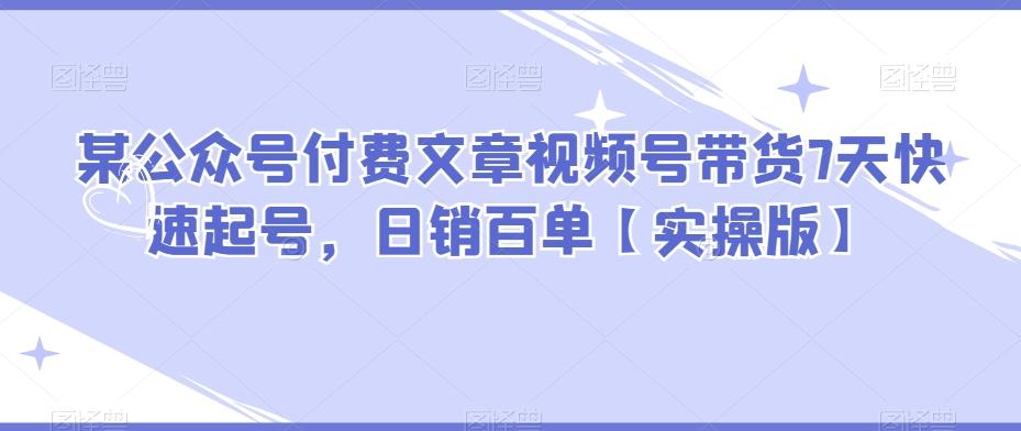 某公众号付费文章视频号带货7天快速起号,日销百单【实操版】