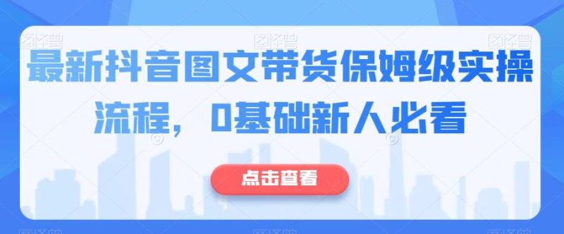 最新抖音图文带货保姆级实操流程,0基础新人必看-一个公司创业项目 - 淘金吧