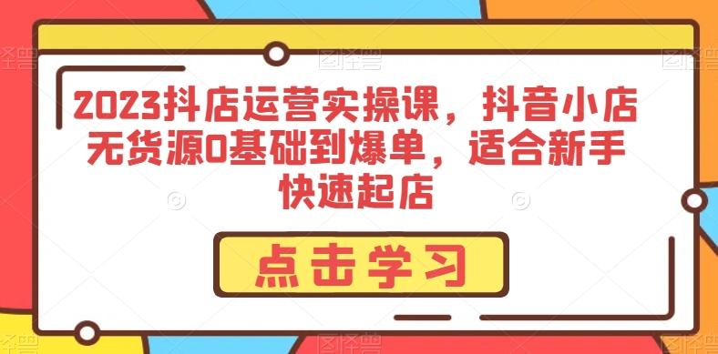 2023抖店运营实操课,抖音小店无货源0基础到爆单,适合新手快速起店-一个公司创业项目 - 淘金吧