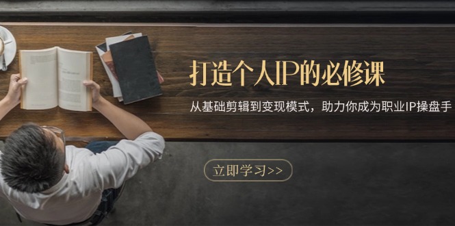 打造个人IP的必修课:从基础剪辑到变现模式,助力你成为职业IP操盘手-一个公司创业项目 - 淘金吧