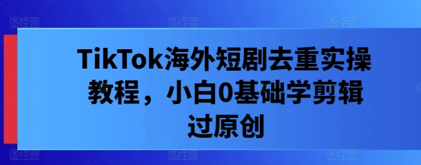 TikTok海外短剧去重实操教程,小白0基础学剪辑过原创-一个公司创业项目 - 淘金吧