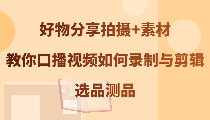好物分享拍摄+素材,教你口播视频如何录制与剪辑,选品测品-一个公司创业项目 - 淘金吧
