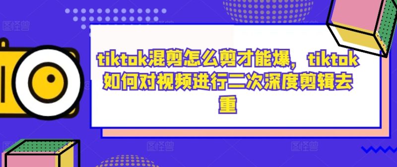 tiktok混剪怎么剪才能爆,tiktok如何对视频进行二次深度剪辑去重-一个公司创业项目 - 淘金吧
